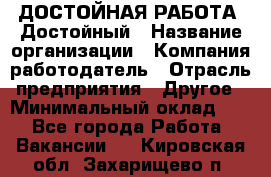 ДОСТОЙНАЯ РАБОТА. Достойный › Название организации ­ Компания-работодатель › Отрасль предприятия ­ Другое › Минимальный оклад ­ 1 - Все города Работа » Вакансии   . Кировская обл.,Захарищево п.